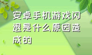 安卓手机游戏闪退是什么原因造成的