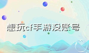 想玩cf手游没账号（有需要cf手游账号的大佬吗）