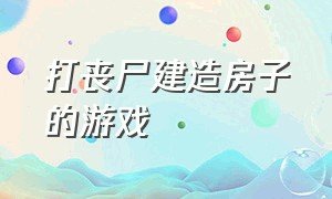 打丧尸建造房子的游戏（可以建房子打丧尸的手游）