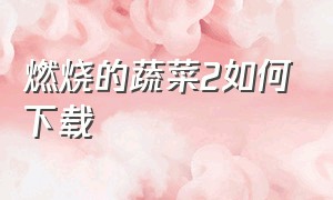 燃烧的蔬菜2如何下载（燃烧的蔬菜4官方正版下载）