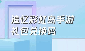 追忆彩虹岛手游礼包兑换码