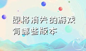 即将消失的游戏有哪些版本