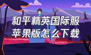 和平精英国际服苹果版怎么下载