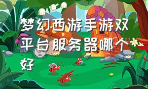 梦幻西游手游双平台服务器哪个好