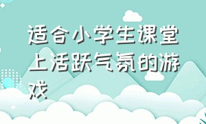 适合小学生课堂上活跃气氛的游戏