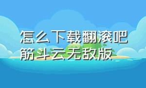 怎么下载翻滚吧筋斗云无敌版