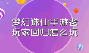 梦幻诛仙手游老玩家回归怎么玩（梦幻诛仙手游最新平民攻略）