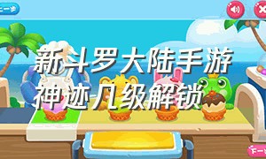 新斗罗大陆手游神迹几级解锁