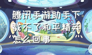 腾讯手游助手下载不了和平精英怎么回事（腾讯手游助手怎么装不了和平精英）