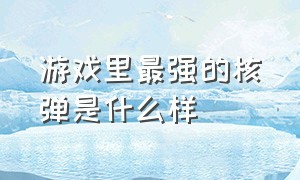 游戏里最强的核弹是什么样