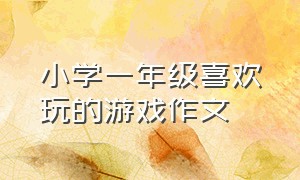 小学一年级喜欢玩的游戏作文（小学三年级我喜欢的游戏作文大全）