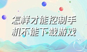 怎样才能控制手机不能下载游戏