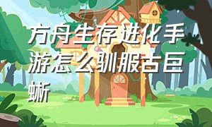 方舟生存进化手游怎么驯服古巨蜥