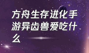 方舟生存进化手游异齿兽爱吃什么