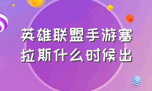 英雄联盟手游塞拉斯什么时候出