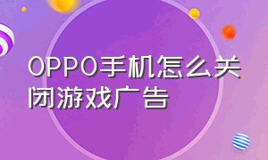 oppo手机怎么关闭游戏广告