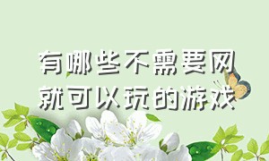 有哪些不需要网就可以玩的游戏（有什么游戏是不用网就可以玩的吗）