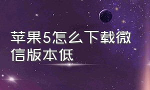 苹果5怎么下载微信版本低（苹果5版本低怎么下载微信）