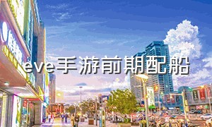 eve手游前期配船（EVE手游选哪种船）