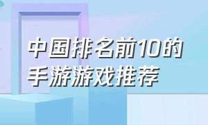 中国排名前10的手游游戏推荐（中国游戏排行榜前十名手游）