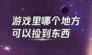 游戏里哪个地方可以捡到东西（游戏里捡东西是哪个键）