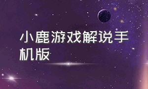 小鹿游戏解说手机版（小鹿游戏解说最新视频）