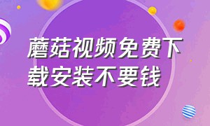 蘑菇视频免费下载安装不要钱（蘑菇视频无限观看下载）