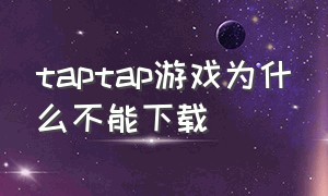 taptap游戏为什么不能下载