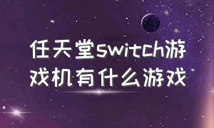 任天堂switch游戏机有什么游戏（任天堂switch游戏机详细介绍）