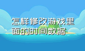 怎样修改游戏里面的时间数据（怎么修改游戏使用时间）