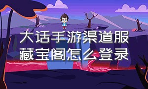 大话手游渠道服藏宝阁怎么登录