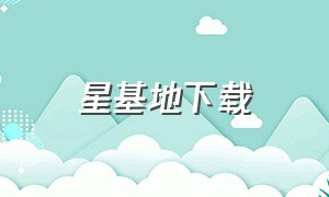 星基地下载（星基地下载最新版）