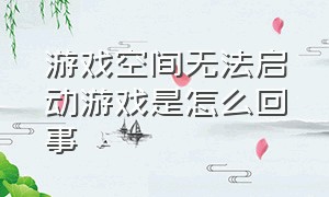 游戏空间无法启动游戏是怎么回事