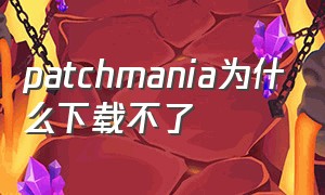 patchmania为什么下载不了