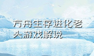 方舟生存进化老头游戏解说（方舟生存进化全部游戏解说）