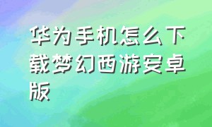 华为手机怎么下载梦幻西游安卓版