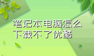 笔记本电脑怎么下载不了优酷