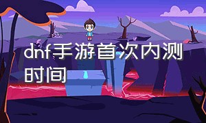 dnf手游首次内测时间（dnf手游下次内测时间最新）