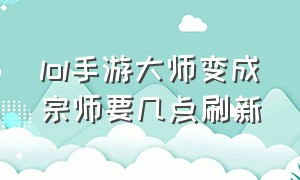 lol手游大师变成宗师要几点刷新