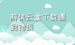 游侠云盒下载遇到错误