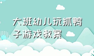 大班幼儿玩抓鸭子游戏教案