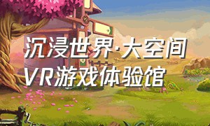 沉浸世界·大空间vr游戏体验馆