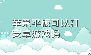 苹果平板可以打安卓游戏吗（苹果平板可切换安卓游戏吗）