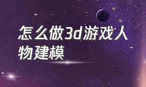 怎么做3d游戏人物建模