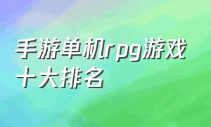 手游单机rpg游戏十大排名（十大单机手游rpg排行榜前十名）