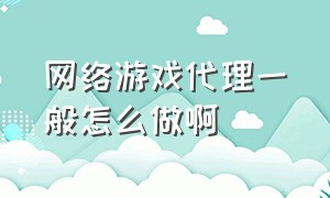 网络游戏代理一般怎么做啊