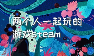 两个人一起玩的游戏steam（两个人一起玩的steam免费游戏）