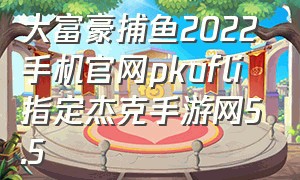 大富豪捕鱼2022手机官网pkufli指定杰克手游网5.5
