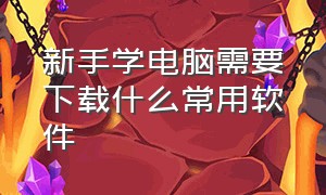 新手学电脑需要下载什么常用软件