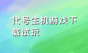 代号生机游戏下载试玩（代号生机游戏视频）